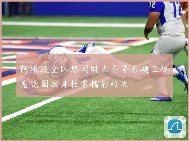 阿根廷全队悠闲时光尽享乐趣正观看德国战库拉索精彩对决