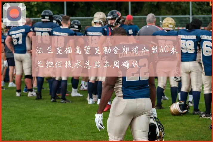 法兰克福高管克勒舍即将加盟AC米兰担任技术总监本周确认