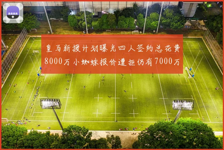 皇马新援计划曝光四人签约总花费8000万小蜘蛛报价遭拒仍有7000万预算