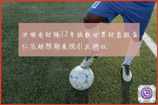 洪明甫时隔12年执教世界杯首胜黄仁范超预期表现引发热议