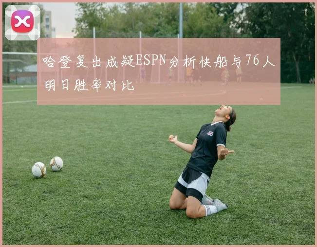 哈登复出成疑ESPN分析快船与76人明日胜率对比