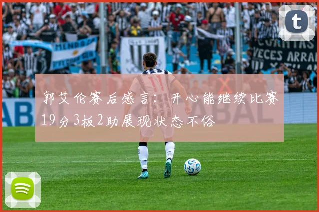 郭艾伦赛后感言：开心能继续比赛19分3板2助展现状态不俗