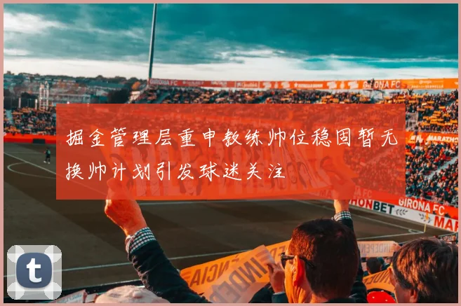 掘金管理层重申教练帅位稳固暂无换帅计划引发球迷关注