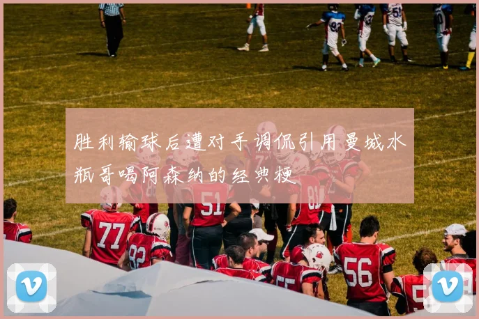 胜利输球后遭对手调侃引用曼城水瓶哥喝阿森纳的经典梗