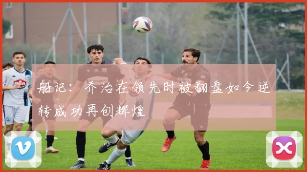 船记：乔治在领先时被翻盘如今逆转成功再创辉煌