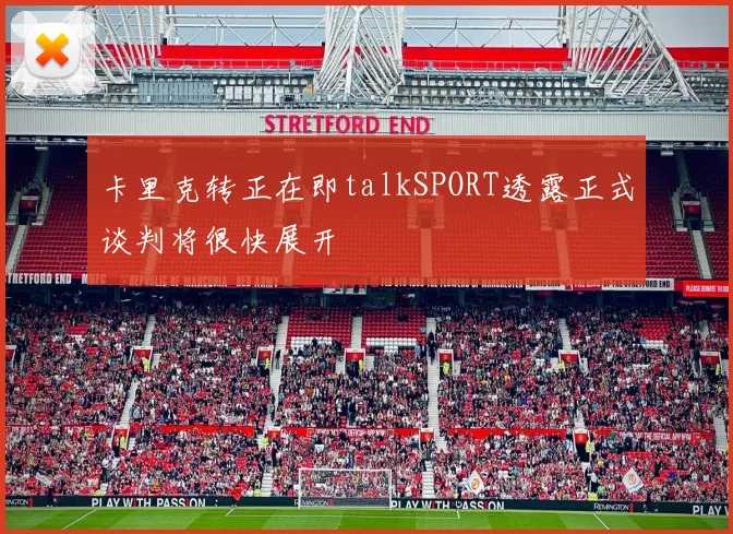 卡里克转正在即talkSPORT透露正式谈判将很快展开