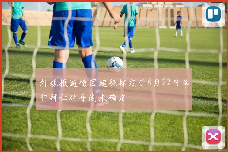 外媒报道德国超级杯定于8月22日举行拜仁对手尚未确定
