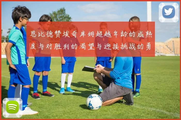 恩比德赞埃奇库姆超越年龄的成熟度与对胜利的渴望与迎接挑战的勇气