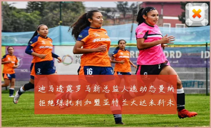 迪马透露罗马新总监人选动态曼纳拒绝琼托利加盟亚特兰大达米科未接洽