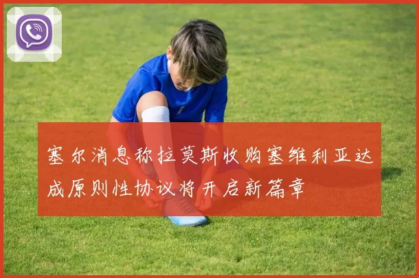 塞尔消息称拉莫斯收购塞维利亚达成原则性协议将开启新篇章