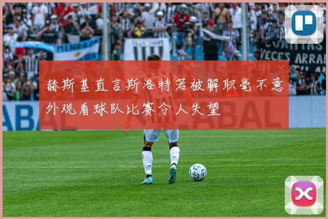 赫斯基直言斯洛特若被解职毫不意外观看球队比赛令人失望
