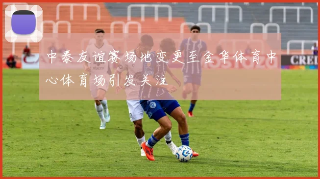 中泰友谊赛场地变更至金华体育中心体育场引发关注