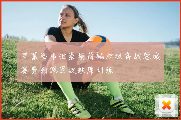 罗慕洛韦世豪胡荷韬积极备战蓉城赛费利佩因故缺席训练